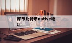 库币比特币native地址的简单介绍