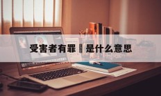 受害者有罪論是什么意思(受害者有罪论是什么意思?)