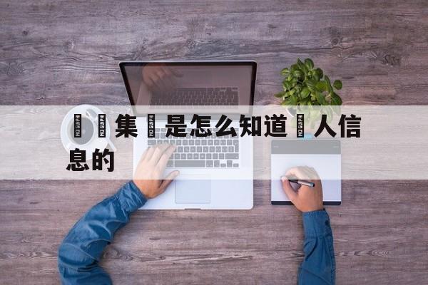 詐騙集團是怎么知道個人信息的(诈骗团伙是怎么知道个人信息呢?)